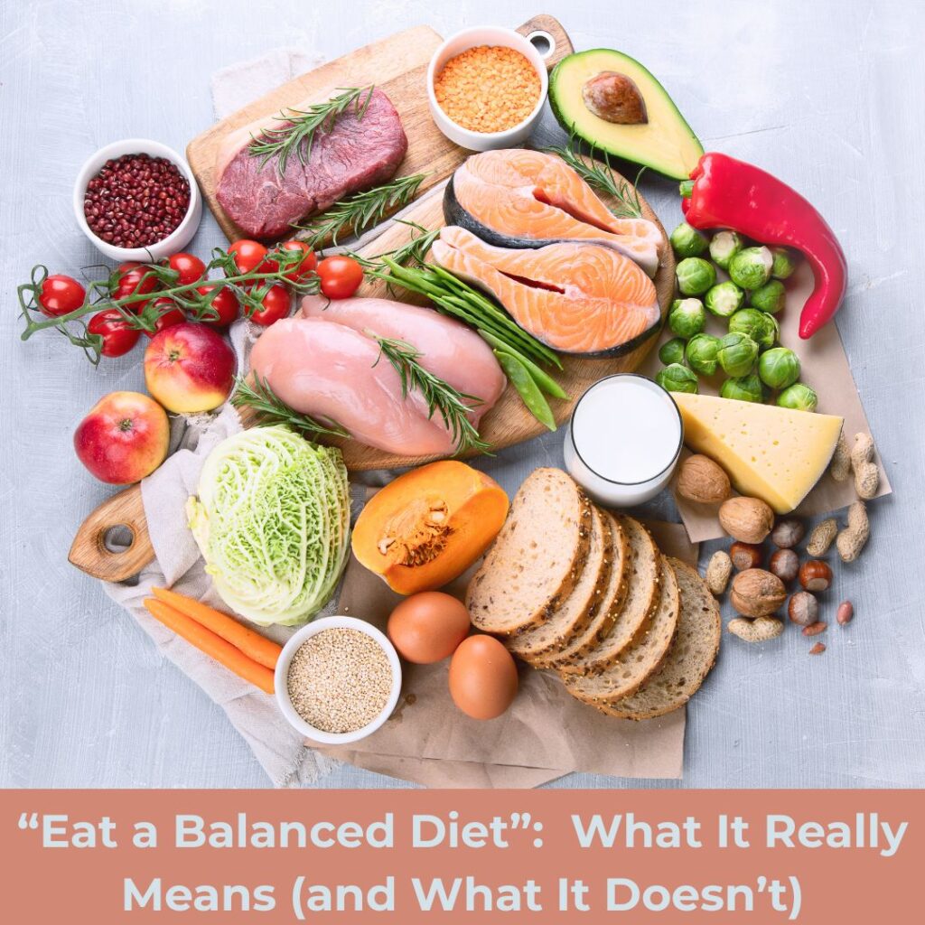"Eat a balanced diet" really means eating a wide variety of foods, listening to your body, including nutrition without rigid rules, and making room for satisfaction.